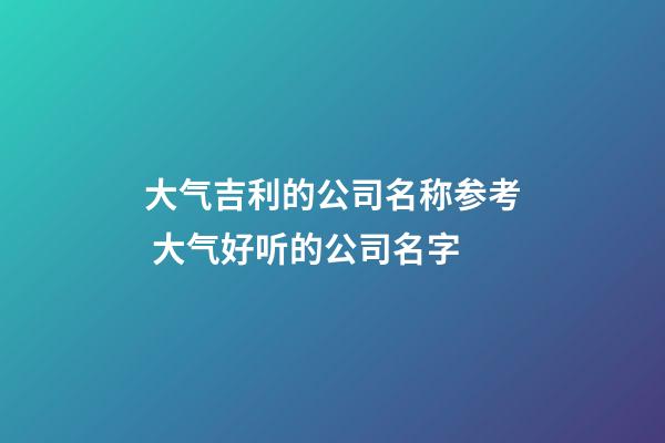 大气吉利的公司名称参考 大气好听的公司名字